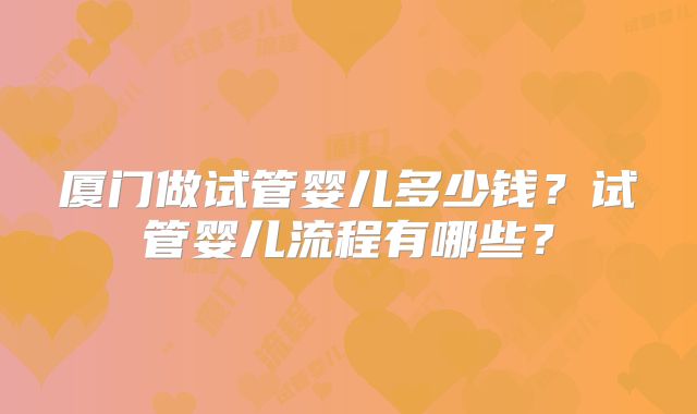 厦门做试管婴儿多少钱？试管婴儿流程有哪些？