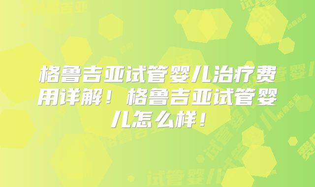 格鲁吉亚试管婴儿治疗费用详解！格鲁吉亚试管婴儿怎么样！
