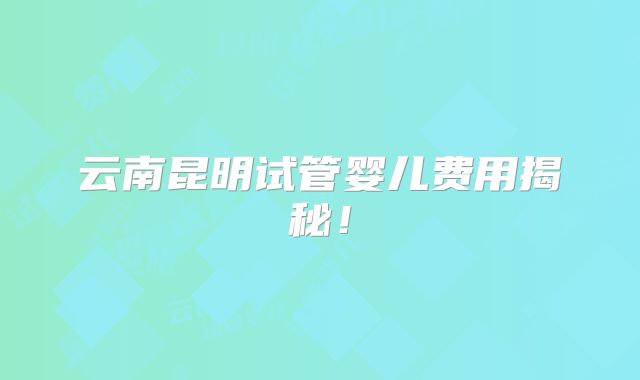 云南昆明试管婴儿费用揭秘!