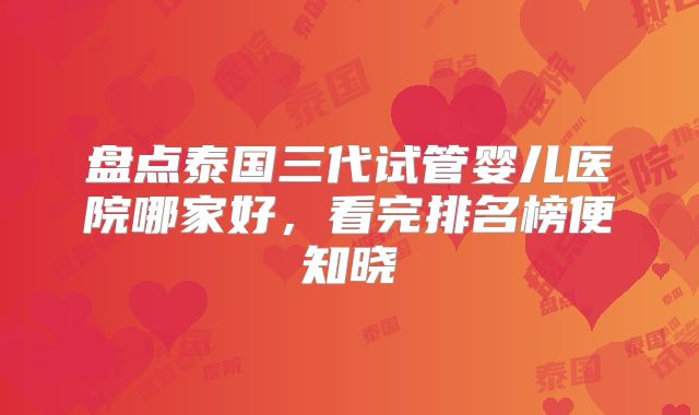 盘点泰国三代试管婴儿医院哪家好，看完排名榜便知晓