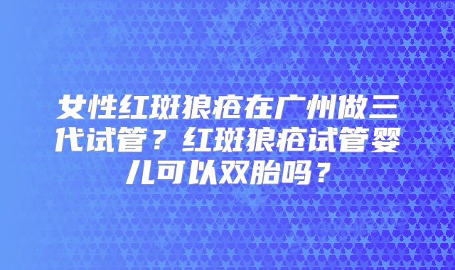 女性红斑狼疮在广州做三代试管？红斑狼疮试管婴儿可以双胎吗？