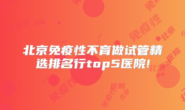北京免疫性不育做试管精选排名行top5医院!