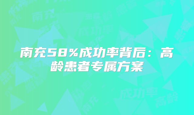 南充58%成功率背后：高龄患者专属方案
