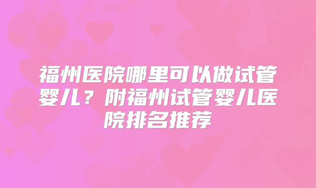 福州医院哪里可以做试管婴儿？附福州试管婴儿医院排名推荐