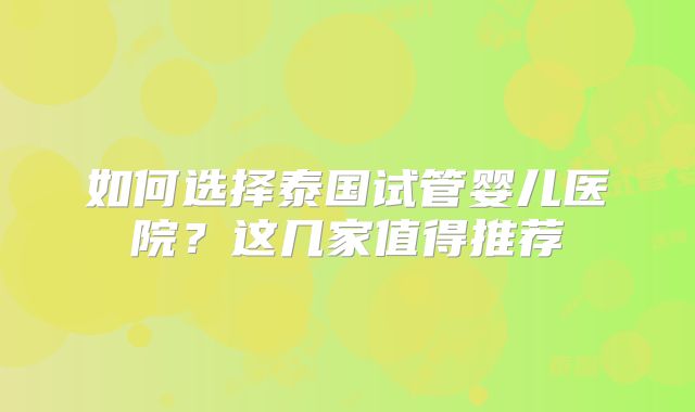 如何选择泰国试管婴儿医院？这几家值得推荐