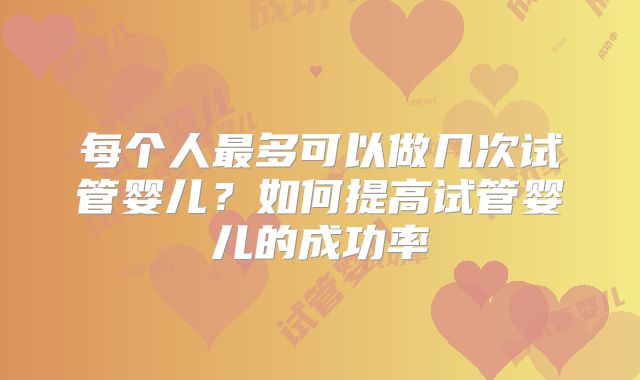 每个人最多可以做几次试管婴儿?如何提高试管婴儿的成功率