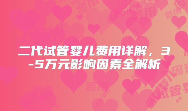 二代试管婴儿费用详解，3-5万元影响因素全解析