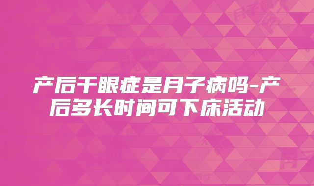 产后干眼症是月子病吗-产后多长时间可下床活动