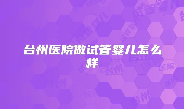 台州医院做试管婴儿怎么样