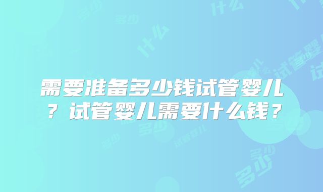 需要准备多少钱试管婴儿?试管婴儿需要什么钱?