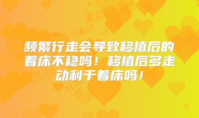 频繁行走会导致移植后的着床不稳吗!移植后多走动利于着床吗!