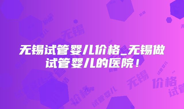 无锡试管婴儿价格_无锡做试管婴儿的医院!