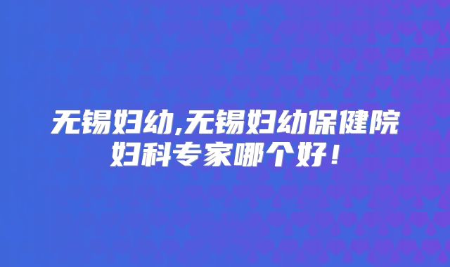 无锡妇幼,无锡妇幼保健院妇科专家哪个好！
