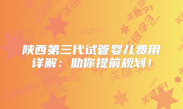 陕西第三代试管婴儿费用详解：助你提前规划！