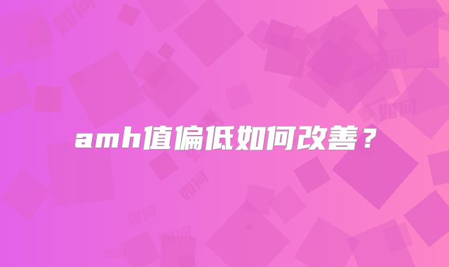 amh值偏低如何改善？