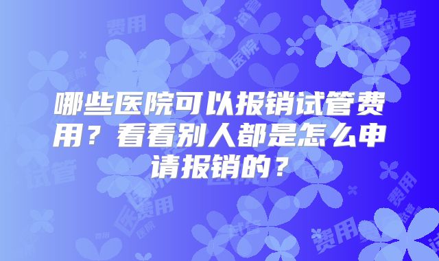 哪些医院可以报销试管费用?看看别人都是怎么申请报销的?