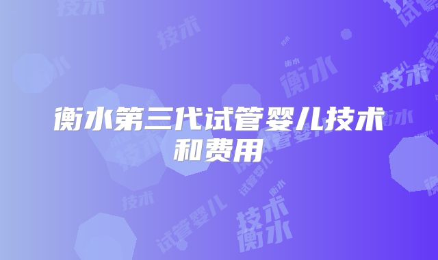 衡水第三代试管婴儿技术和费用