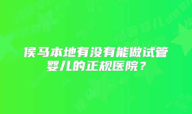 侯马本地有没有能做试管婴儿的正规医院?