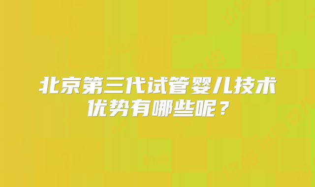 北京第三代试管婴儿技术优势有哪些呢？