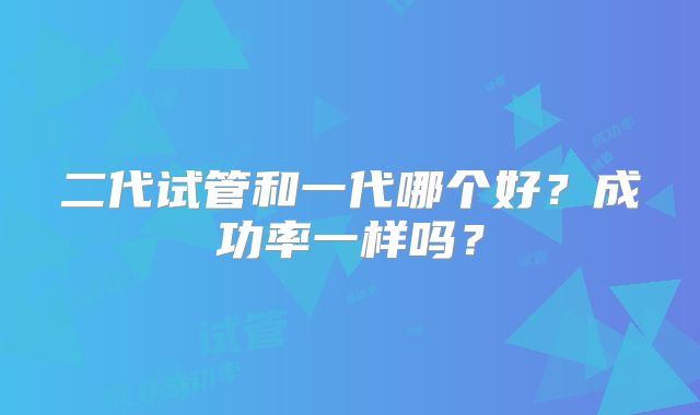 二代试管和一代哪个好？成功率一样吗？