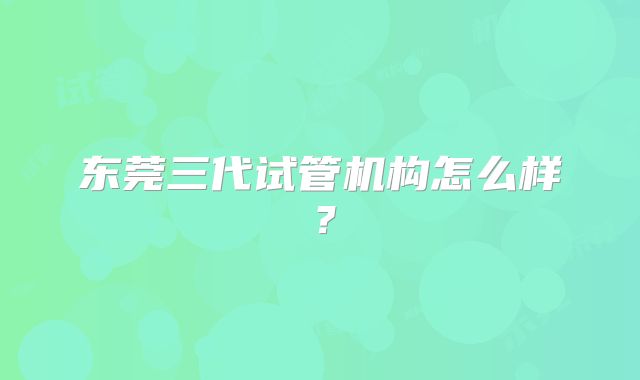 东莞三代试管机构怎么样？