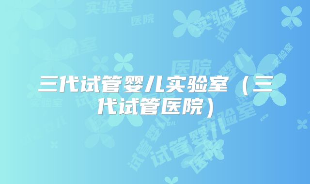 三代试管婴儿实验室（三代试管医院）