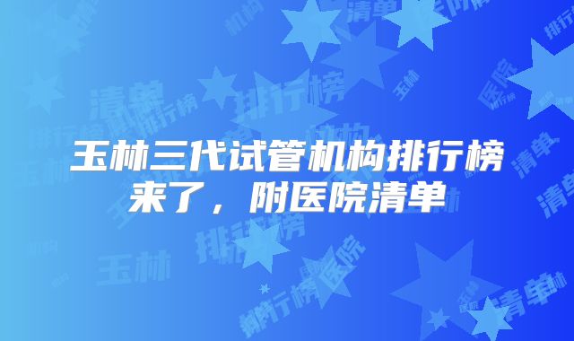 玉林三代试管机构排行榜来了，附医院清单