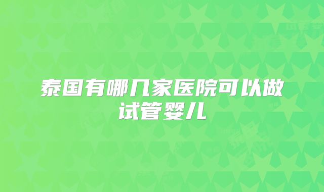 泰国有哪几家医院可以做试管婴儿