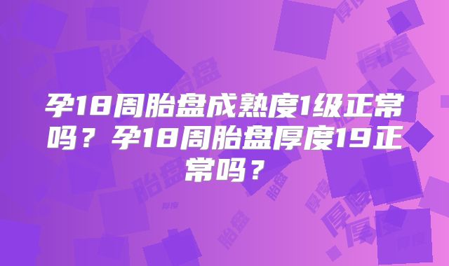 孕18周胎盘成熟度1级正常吗？孕18周胎盘厚度19正常吗？