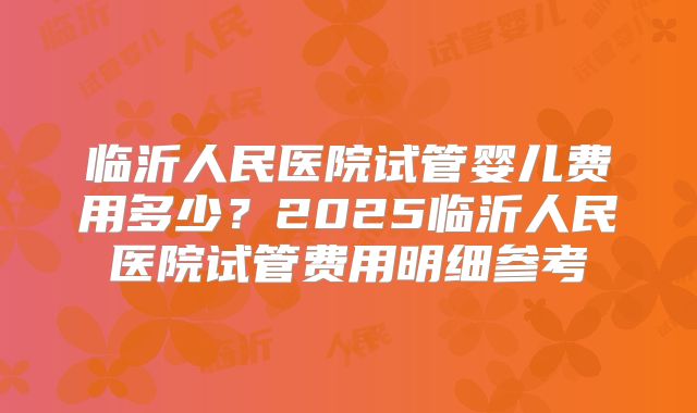 临沂人民医院试管婴儿费用多少？2025临沂人民医院试管费用明细参考