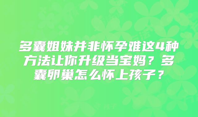 多囊姐妹并非怀孕难这4种方法让你升级当宝妈？多囊卵巢怎么怀上孩子？
