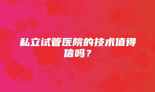 私立试管医院的技术值得信吗?