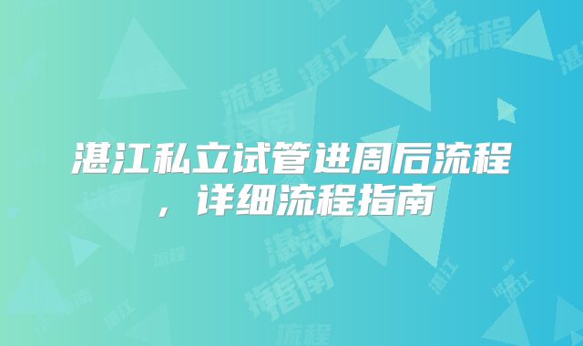 湛江私立试管进周后流程，详细流程指南