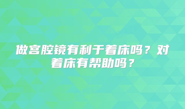 做宫腔镜有利于着床吗？对着床有帮助吗？