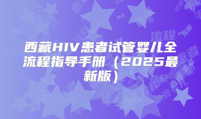 西藏HIV患者试管婴儿全流程指导手册(2025最新版)