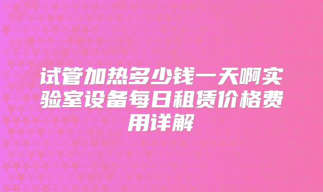 试管加热多少钱一天啊实验室设备每日租赁价格费用详解