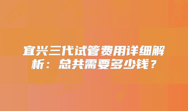 宜兴三代试管费用详细解析：总共需要多少钱？