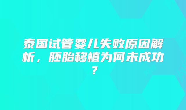 泰国试管婴儿失败原因解析，胚胎移植为何未成功？