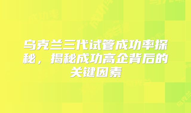 乌克兰三代试管成功率探秘,揭秘成功高企背后的关键因素