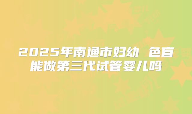 2025年南通市妇幼 色盲能做第三代试管婴儿吗