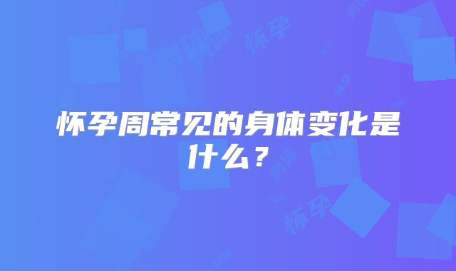 怀孕周常见的身体变化是什么？