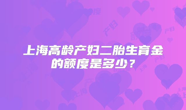 上海高龄产妇二胎生育金的额度是多少?