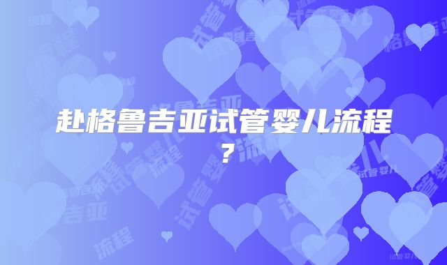 赴格鲁吉亚试管婴儿流程?