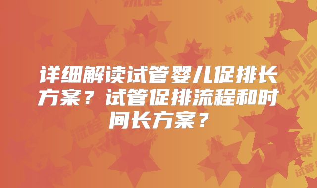详细解读试管婴儿促排长方案？试管促排流程和时间长方案？