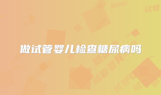 做试管婴儿检查糖尿病吗