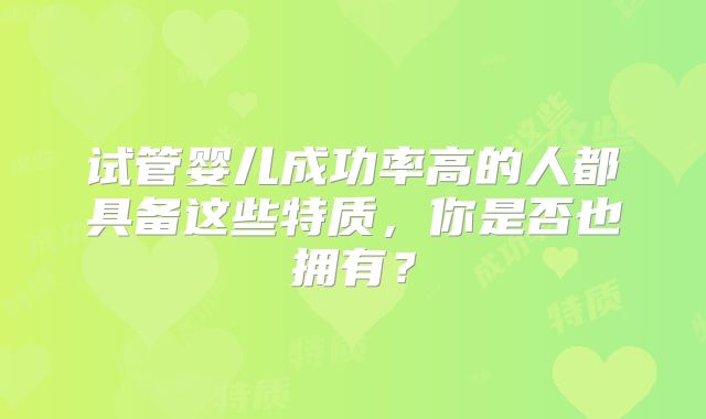 试管婴儿成功率高的人都具备这些特质,你是否也拥有?