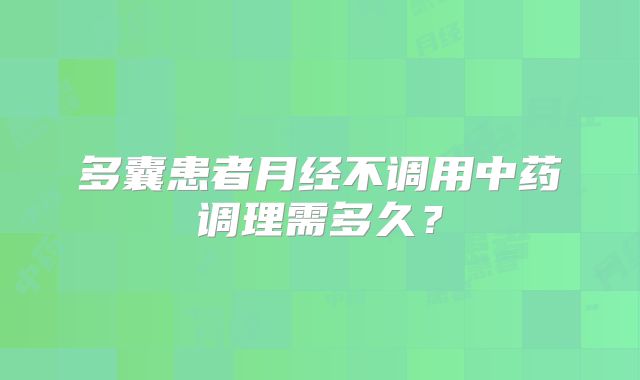 多囊患者月经不调用中药调理需多久？