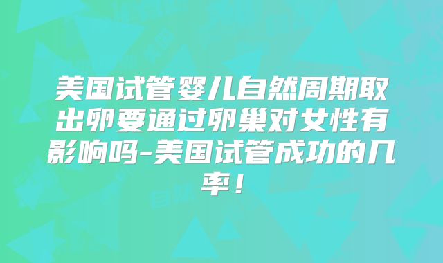 美国试管婴儿自然周期取出卵要通过卵巢对女性有影响吗-美国试管成功的几率！