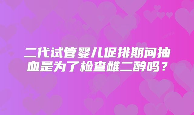 二代试管婴儿促排期间抽血是为了检查雌二醇吗？