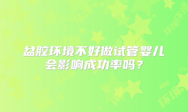 盆腔环境不好做试管婴儿会影响成功率吗？